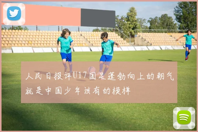 人民日报评U17国足蓬勃向上的朝气就是中国少年该有的模样