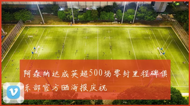 阿森纳达成英超500场零封里程碑俱乐部官方晒海报庆祝