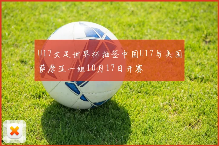 U17女足世界杯抽签中国U17与美国萨摩亚一组10月17日开赛